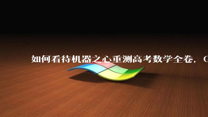 如何看待机器之心重测高考数学全卷，Gemini夺冠，豆包DeepSeek并列第二？