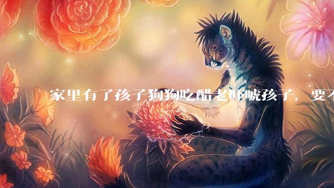 家里有了孩子狗狗吃醋老吓唬孩子，要不要把狗狗卖掉？