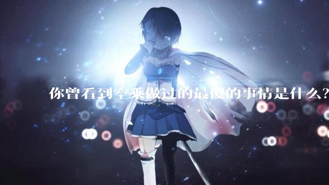 你曾看到空乘做过的最傻的事情是什么？