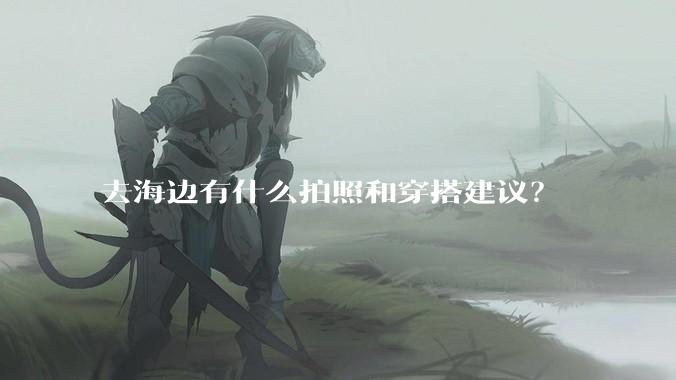 去海边有什么拍照和穿搭建议？