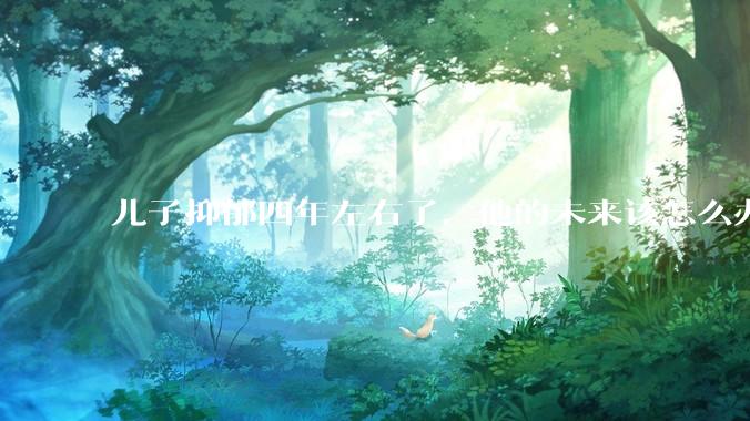 儿子抑郁四年左右了，他的未来该怎么办？