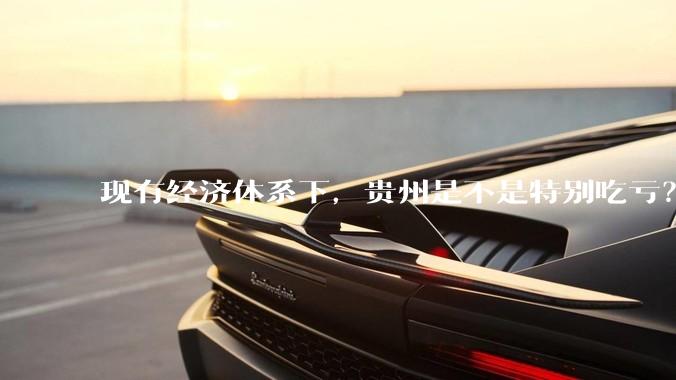 现有经济体系下，贵州是不是特别吃亏？