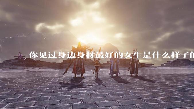你见过身边身材最好的女生是什么样子的？