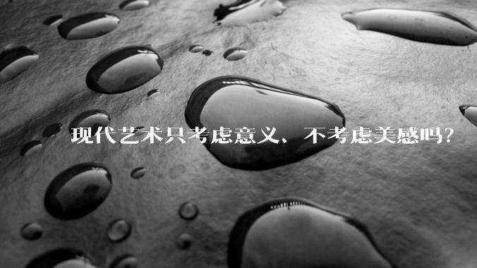 现代艺术只考虑意义、不考虑美感吗？