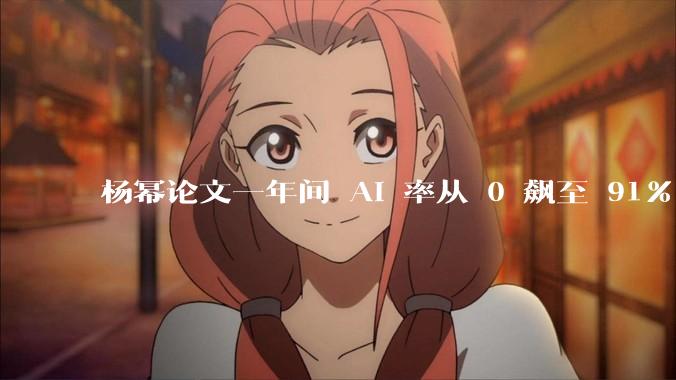 杨幂论文一年间 AI 率从 0 飙至 91%，为什么会这样？AI 查重到底有没有统一标准？