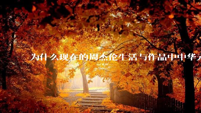 为什么现在的周杰伦生活与作品中中华元素越来越少了？