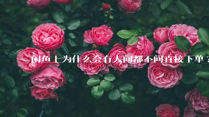 闲鱼上为什么会有人问都不问直接下单?
