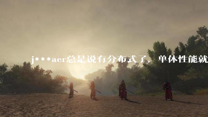 j***aer总是说有分布式了，单体性能就不重要了，这种说法对吗？